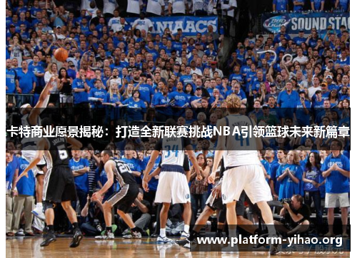 卡特商业愿景揭秘:打造全新联赛挑战NBA引领篮球未来新篇章 卡特商业愿景揭秘:打造全新联赛挑战NBA引领篮球未来新篇章