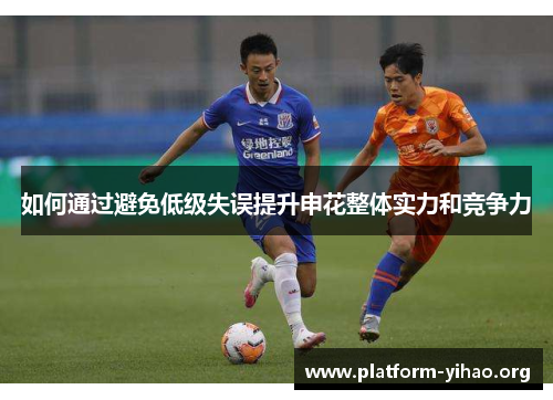 如何通过避免低级失误提升申花整体实力和竞争力 如何通过避免低级失误提升申花整体实力和竞争力