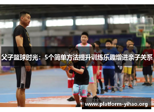 父子篮球时光：5个简单方法提升训练乐趣增进亲子关系