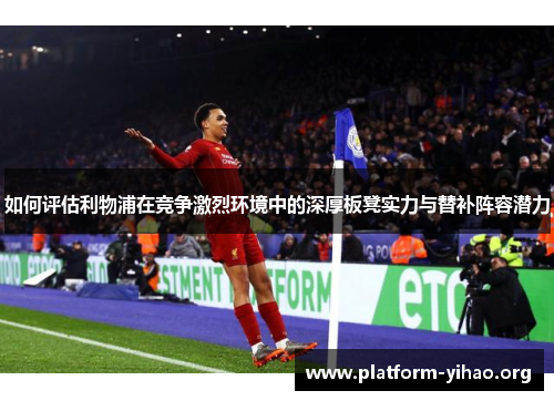 如何评估利物浦在竞争激烈环境中的深厚板凳实力与替补阵容潜力 如何评估利物浦在竞争激烈环境中的深厚板凳实力与替补阵容潜力