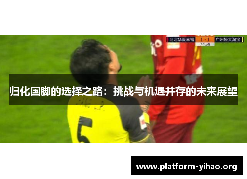 归化国脚的选择之路:挑战与机遇并存的未来展望 归化国脚的选择之路:挑战与机遇并存的未来展望