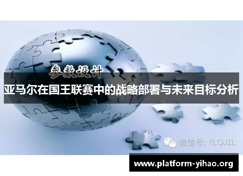 亚马尔在国王联赛中的战略部署与未来目标分析 亚马尔在国王联赛中的战略部署与未来目标分析