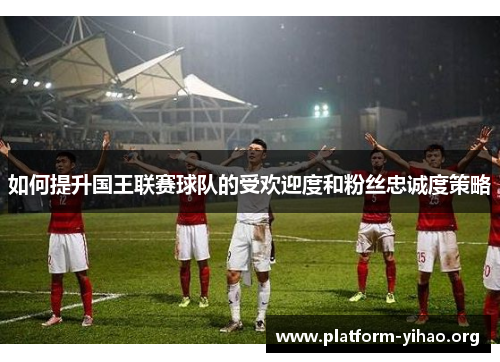 如何提升国王联赛球队的受欢迎度和粉丝忠诚度策略 如何提升国王联赛球队的受欢迎度和粉丝忠诚度策略