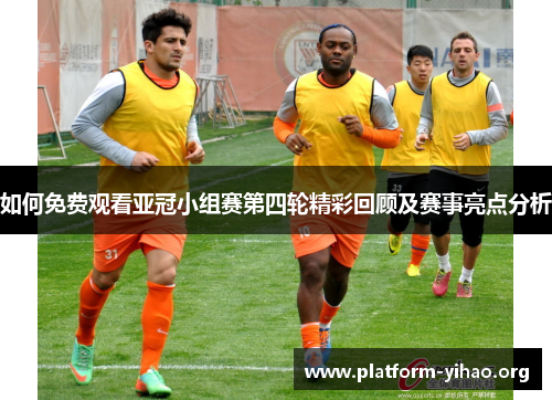 如何免费观看亚冠小组赛第四轮精彩回顾及赛事亮点分析 如何免费观看亚冠小组赛第四轮精彩回顾及赛事亮点分析