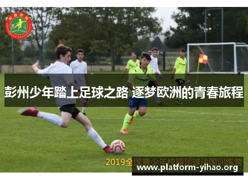 彭州少年踏上足球之路 逐梦欧洲的青春旅程 彭州少年踏上足球之路 逐梦欧洲的青春旅程