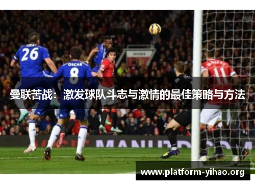 曼联苦战:激发球队斗志与激情的最佳策略与方法 曼联苦战:激发球队斗志与激情的最佳策略与方法