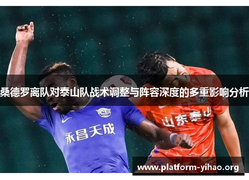 桑德罗离队对泰山队战术调整与阵容深度的多重影响分析 桑德罗离队对泰山队战术调整与阵容深度的多重影响分析