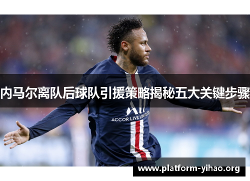 内马尔离队后球队引援策略揭秘五大关键步骤 内马尔离队后球队引援策略揭秘五大关键步骤