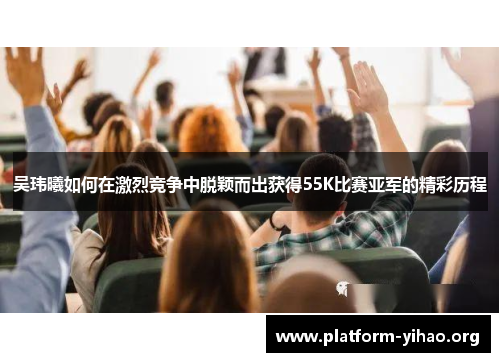 吴玮曦如何在激烈竞争中脱颖而出获得55K比赛亚军的精彩历程 吴玮曦如何在激烈竞争中脱颖而出获得55K比赛亚军的精彩历程