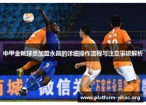 中甲金靴球员加盟永昌的详细操作流程与注意事项解析 中甲金靴球员加盟永昌的详细操作流程与注意事项解析
