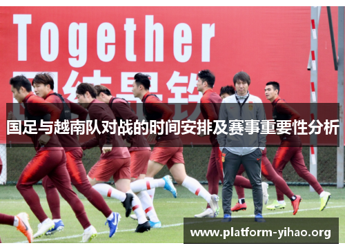 国足与越南队对战的时间安排及赛事重要性分析 国足与越南队对战的时间安排及赛事重要性分析
