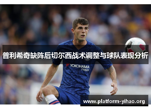 普利希奇缺阵后切尔西战术调整与球队表现分析 普利希奇缺阵后切尔西战术调整与球队表现分析