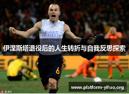 伊涅斯塔退役后的人生转折与自我反思探索 伊涅斯塔退役后的人生转折与自我反思探索