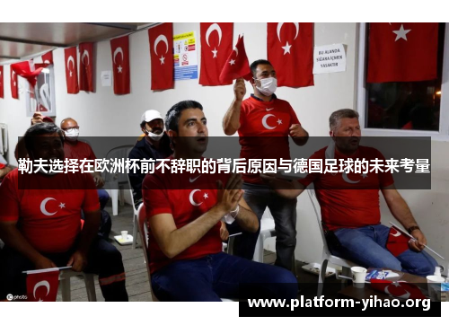 勒夫选择在欧洲杯前不辞职的背后原因与德国足球的未来考量 勒夫选择在欧洲杯前不辞职的背后原因与德国足球的未来考量
