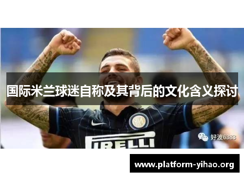 国际米兰球迷自称及其背后的文化含义探讨 国际米兰球迷自称及其背后的文化含义探讨