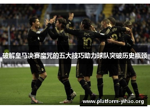 破解皇马决赛魔咒的五大技巧助力球队突破历史瓶颈 破解皇马决赛魔咒的五大技巧助力球队突破历史瓶颈