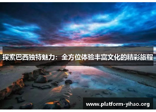 探索巴西独特魅力：全方位体验丰富文化的精彩旅程