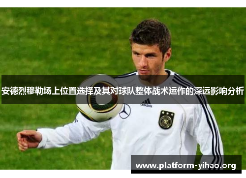 安德烈穆勒场上位置选择及其对球队整体战术运作的深远影响分析 安德烈穆勒场上位置选择及其对球队整体战术运作的深远影响分析