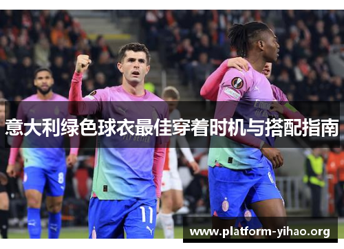 意大利绿色球衣最佳穿着时机与搭配指南 意大利绿色球衣最佳穿着时机与搭配指南