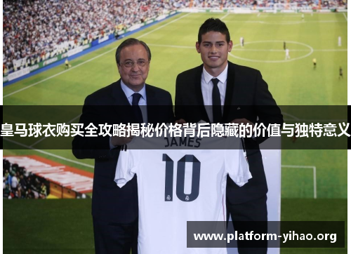 皇马球衣购买全攻略揭秘价格背后隐藏的价值与独特意义 皇马球衣购买全攻略揭秘价格背后隐藏的价值与独特意义