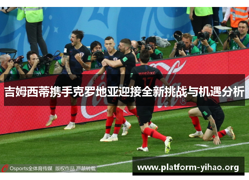吉姆西蒂携手克罗地亚迎接全新挑战与机遇分析 吉姆西蒂携手克罗地亚迎接全新挑战与机遇分析
