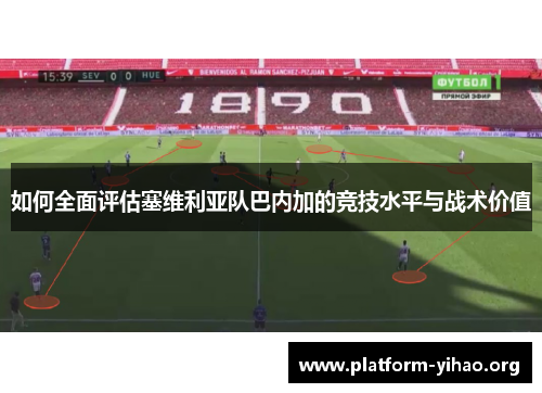 如何全面评估塞维利亚队巴内加的竞技水平与战术价值