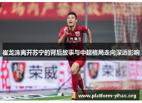崔龙洙离开苏宁的背后故事与中超格局走向深远影响 崔龙洙离开苏宁的背后故事与中超格局走向深远影响