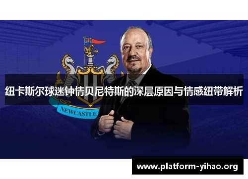 纽卡斯尔球迷钟情贝尼特斯的深层原因与情感纽带解析 纽卡斯尔球迷钟情贝尼特斯的深层原因与情感纽带解析