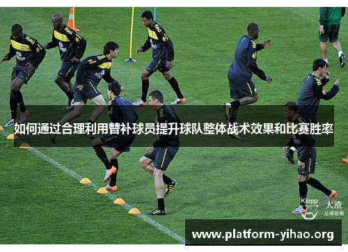 如何通过合理利用替补球员提升球队整体战术效果和比赛胜率 如何通过合理利用替补球员提升球队整体战术效果和比赛胜率