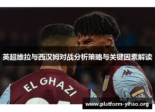 英超维拉与西汉姆对战分析策略与关键因素解读 英超维拉与西汉姆对战分析策略与关键因素解读