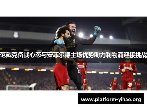 范戴克备战心态与安菲尔德主场优势助力利物浦迎接挑战 范戴克备战心态与安菲尔德主场优势助力利物浦迎接挑战