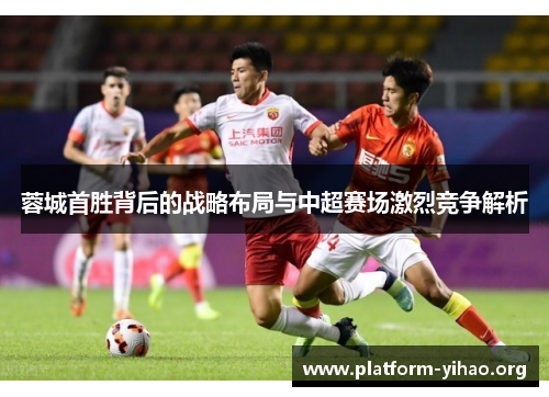 蓉城首胜背后的战略布局与中超赛场激烈竞争解析 蓉城首胜背后的战略布局与中超赛场激烈竞争解析