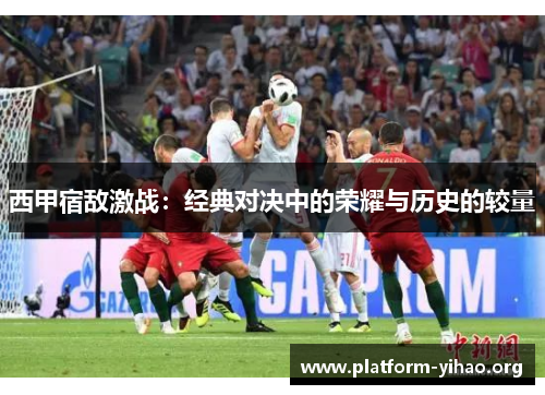 西甲宿敌激战:经典对决中的荣耀与历史的较量 西甲宿敌激战:经典对决中的荣耀与历史的较量