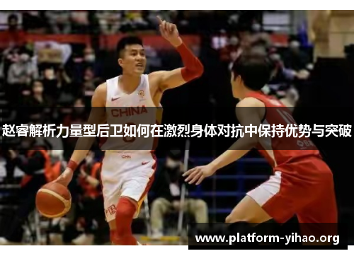 赵睿解析力量型后卫如何在激烈身体对抗中保持优势与突破 赵睿解析力量型后卫如何在激烈身体对抗中保持优势与突破