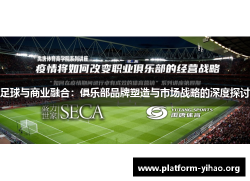 足球与商业融合:俱乐部品牌塑造与市场战略的深度探讨 足球与商业融合:俱乐部品牌塑造与市场战略的深度探讨