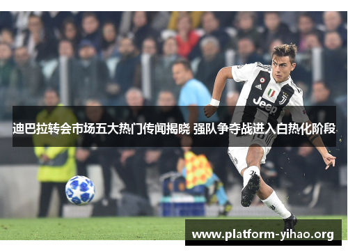 迪巴拉转会市场五大热门传闻揭晓 强队争夺战进入白热化阶段 迪巴拉转会市场五大热门传闻揭晓 强队争夺战进入白热化阶段
