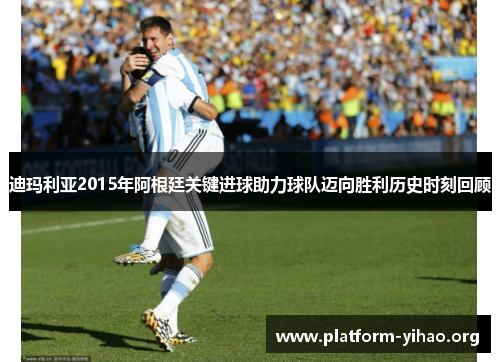 迪玛利亚2015年阿根廷关键进球助力球队迈向胜利历史时刻回顾 迪玛利亚2015年阿根廷关键进球助力球队迈向胜利历史时刻回顾