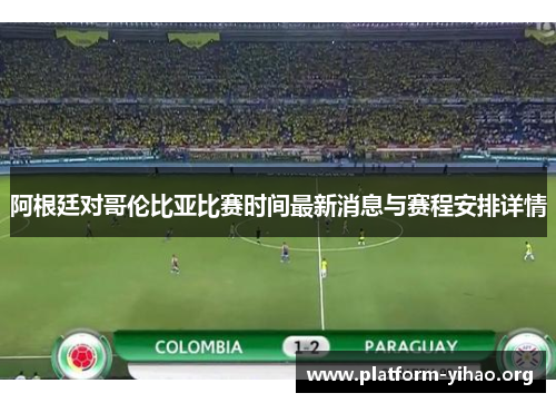 阿根廷对哥伦比亚比赛时间最新消息与赛程安排详情 阿根廷对哥伦比亚比赛时间最新消息与赛程安排详情