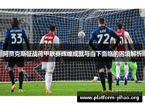 阿贾克斯征战荷甲联赛辉煌成就与当下面临的困境解析