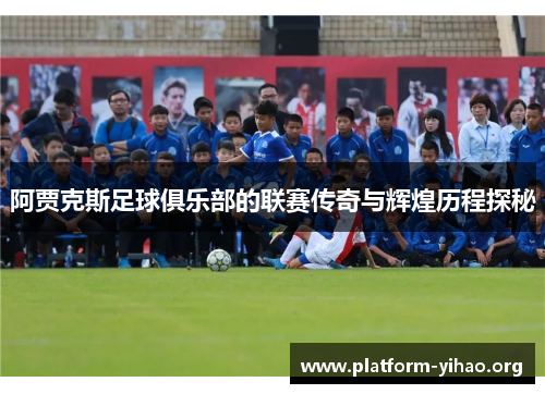 阿贾克斯足球俱乐部的联赛传奇与辉煌历程探秘 阿贾克斯足球俱乐部的联赛传奇与辉煌历程探秘