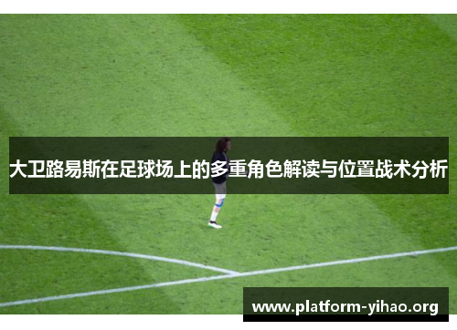 大卫路易斯在足球场上的多重角色解读与位置战术分析 大卫路易斯在足球场上的多重角色解读与位置战术分析