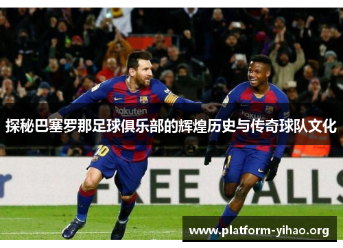 探秘巴塞罗那足球俱乐部的辉煌历史与传奇球队文化 探秘巴塞罗那足球俱乐部的辉煌历史与传奇球队文化