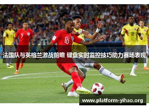 法国队与英格兰激战前瞻 键盘实时监控技巧助力赛场表现 法国队与英格兰激战前瞻 键盘实时监控技巧助力赛场表现