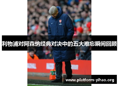 利物浦对阿森纳经典对决中的五大难忘瞬间回顾 利物浦对阿森纳经典对决中的五大难忘瞬间回顾