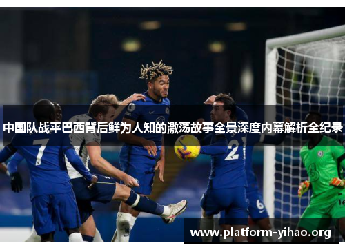 中国队战平巴西背后鲜为人知的激荡故事全景深度内幕解析全纪录 中国队战平巴西背后鲜为人知的激荡故事全景深度内幕解析全纪录