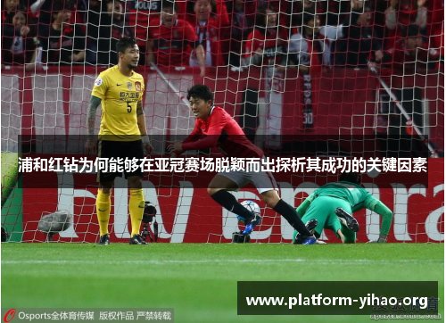 浦和红钻为何能够在亚冠赛场脱颖而出探析其成功的关键因素 浦和红钻为何能够在亚冠赛场脱颖而出探析其成功的关键因素